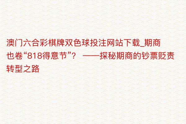 澳门六合彩棋牌双色球投注网站下载_期商也卷“818得意节”？ ——探秘期商的钞票贬责转型之路