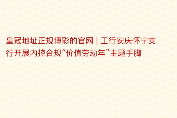 皇冠地址正规博彩的官网 | 工行安庆怀宁支行开展内控合规“价值劳动年”主题手脚