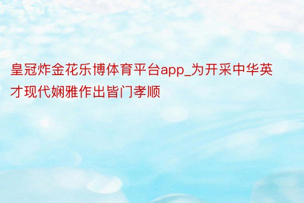 皇冠炸金花乐博体育平台app_为开采中华英才现代娴雅作出皆门孝顺