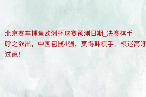 北京赛车捕鱼欧洲杯球赛预测日期_决赛棋手呼之欲出，中国包揽4强，莫得韩棋手，棋迷高呼，过瘾！