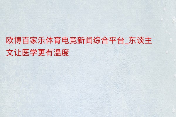 欧博百家乐体育电竞新闻综合平台_东谈主文让医学更有温度