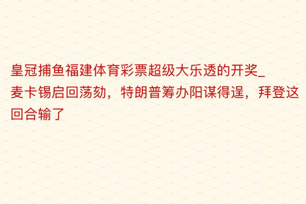 皇冠捕鱼福建体育彩票超级大乐透的开奖_麦卡锡启回荡劾，特朗普筹办阳谋得逞，拜登这回合输了