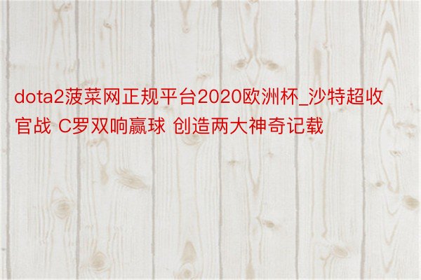 dota2菠菜网正规平台2020欧洲杯_沙特超收官战 C罗双响赢球 创造两大神奇记载