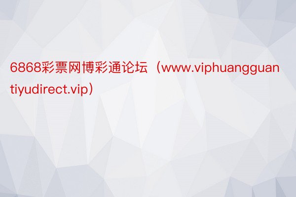 6868彩票网博彩通论坛（www.viphuangguantiyudirect.vip）