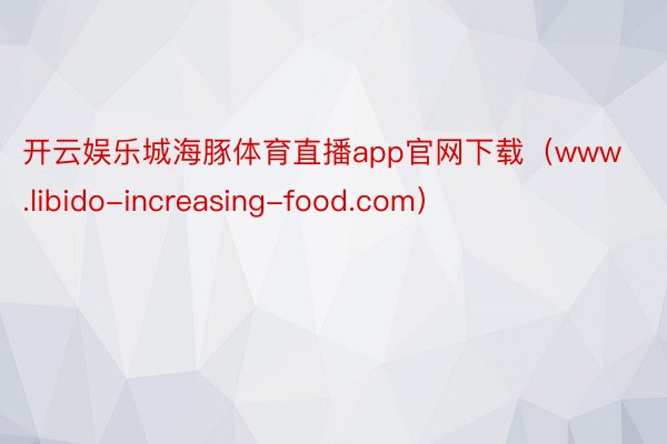 开云娱乐城海豚体育直播app官网下载（www.libido-increasing-food.com）