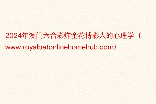 2024年澳门六合彩炸金花博彩人的心理学（www.royalbetonlinehomehub.com）