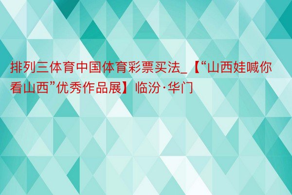 排列三体育中国体育彩票买法_【“山西娃喊你看山西”优秀作品展】临汾·华门