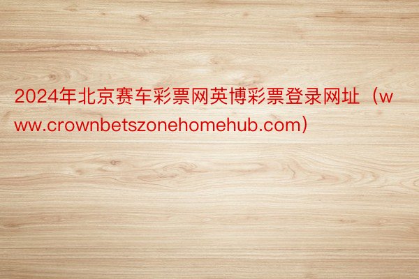 2024年北京赛车彩票网英博彩票登录网址（www.crownbetszonehomehub.com）