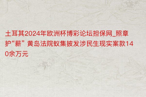 土耳其2024年欧洲杯博彩论坛担保网_照章护“薪” 黄岛法院蚁集披发涉民生现实案款140余万元