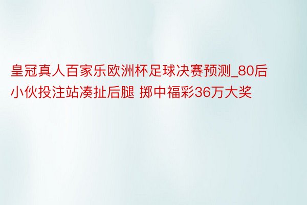 皇冠真人百家乐欧洲杯足球决赛预测_80后小伙投注站凑扯后腿 掷中福彩36万大奖