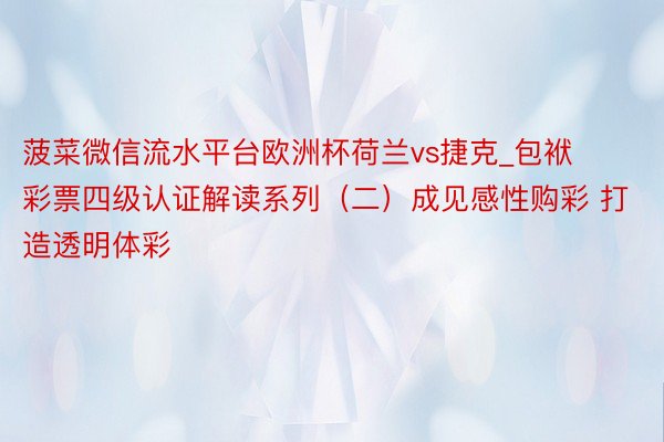 菠菜微信流水平台欧洲杯荷兰vs捷克_包袱彩票四级认证解读系列（二）成见感性购彩 打造透明体彩