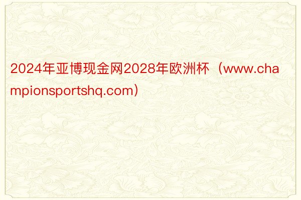 2024年亚博现金网2028年欧洲杯（www.championsportshq.com）