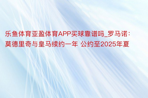 乐鱼体育亚盈体育APP买球靠谱吗_罗马诺：莫德里奇与皇马续约一年 公约至2025年夏