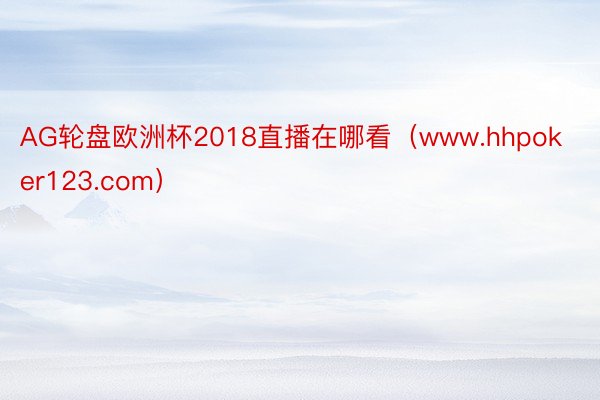 AG轮盘欧洲杯2018直播在哪看（www.hhpoker123.com）