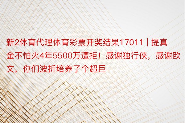 新2体育代理体育彩票开奖结果17011 | 提真金不怕火4年5500万遭拒！感谢独行侠，感谢欧文，你们波折培养了个超巨