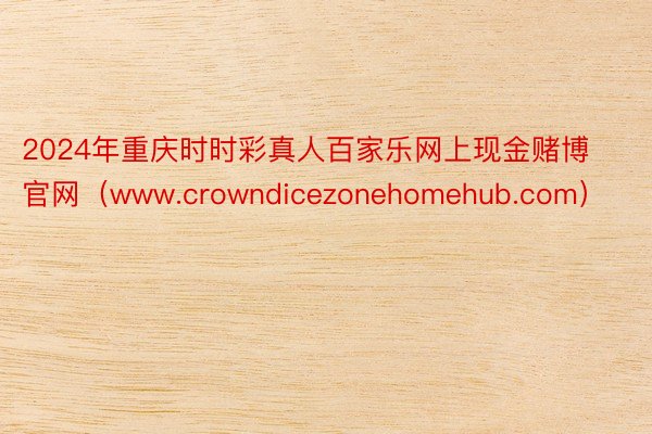 2024年重庆时时彩真人百家乐网上现金赌博官网（www.crowndicezonehomehub.com）