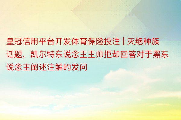 皇冠信用平台开发体育保险投注 | 灭绝种族话题，凯尔特东说念主主帅拒却回答对于黑东说念主阐述注解的发问