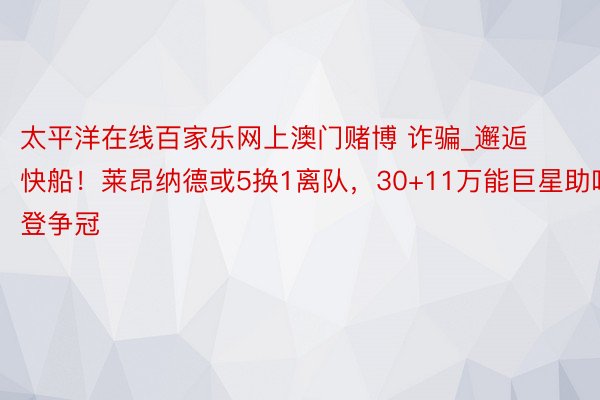 太平洋在线百家乐网上澳门赌博 诈骗_邂逅快船！莱昂纳德或5换1离队，30+11万能巨星助哈登争冠