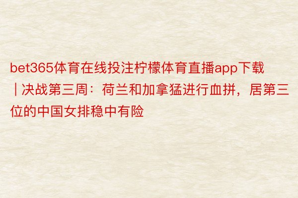 bet365体育在线投注柠檬体育直播app下载 | 决战第三周：荷兰和加拿猛进行血拼，居第三位的中国女排稳中有险