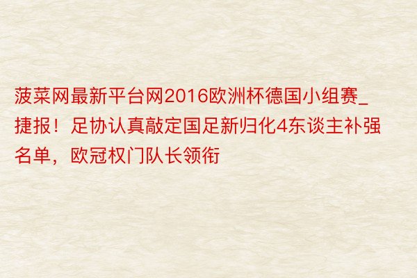 菠菜网最新平台网2016欧洲杯德国小组赛_捷报！足协认真敲定国足新归化4东谈主补强名单，欧冠权门队长领衔