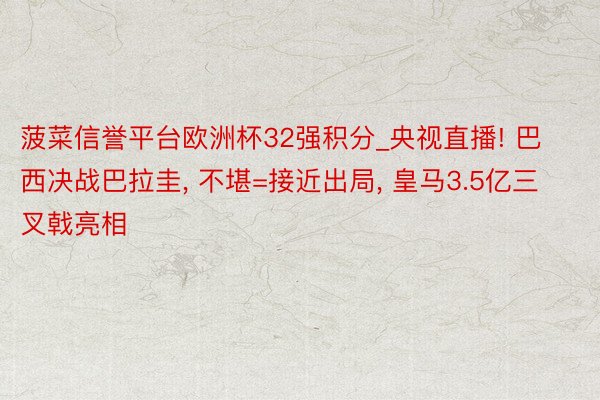 菠菜信誉平台欧洲杯32强积分_央视直播! 巴西决战巴拉圭, 不堪=接近出局, 皇马3.5亿三叉戟亮相