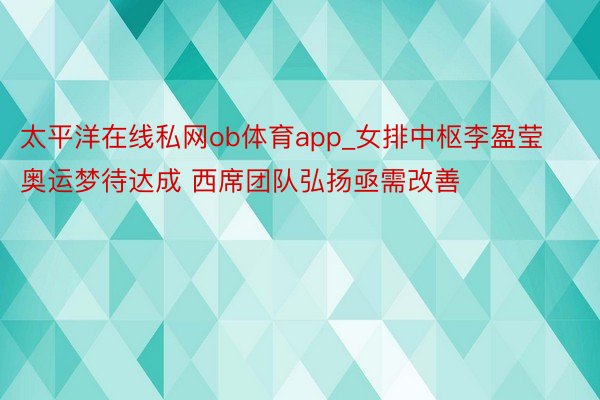 太平洋在线私网ob体育app_女排中枢李盈莹奥运梦待达成 西席团队弘扬亟需改善