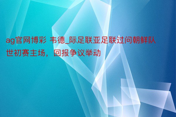 ag官网博彩 韦德_际足联亚足联过问朝鲜队世初赛主场，回报争议举动