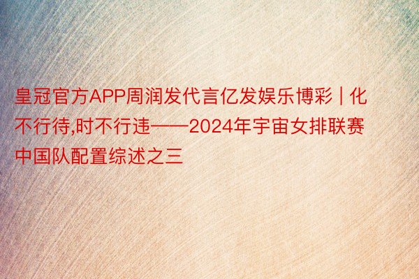 皇冠官方APP周润发代言亿发娱乐博彩 | 化不行待,时不行违——2024年宇宙女排联赛中国队配置综述之三