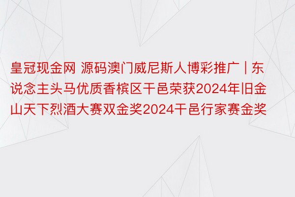 皇冠现金网 源码澳门威尼斯人博彩推广 | 东说念主头马优质香槟区干邑荣获2024年旧金山天下烈酒大赛双金奖2024干邑行家赛金奖