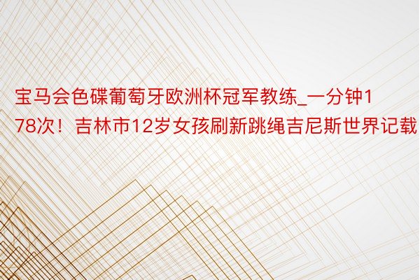 宝马会色碟葡萄牙欧洲杯冠军教练_一分钟178次！吉林市12岁女孩刷新跳绳吉尼斯世界记载