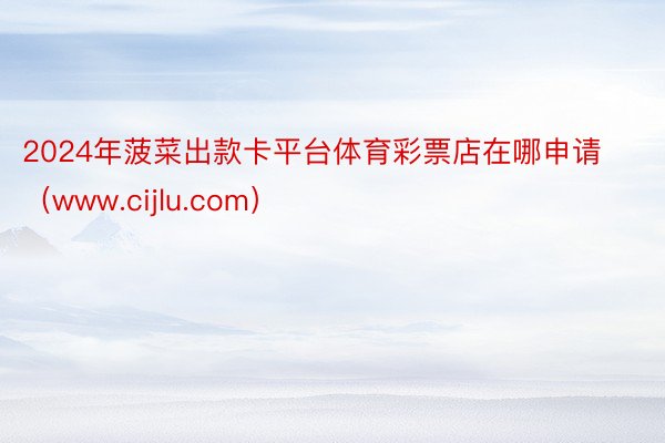 2024年菠菜出款卡平台体育彩票店在哪申请（www.cijlu.com）