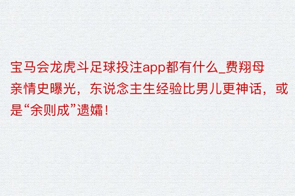 宝马会龙虎斗足球投注app都有什么_费翔母亲情史曝光，东说念主生经验比男儿更神话，或是“余则成”遗孀！