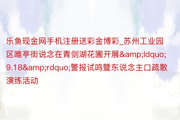 乐鱼现金网手机注册送彩金博彩_苏州工业园区唯亭街说念在青剑湖花圃开展&ldquo;9.18&rdquo;警报试鸣暨东说念主口疏散演练活动