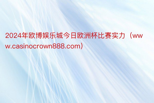 2024年欧博娱乐城今日欧洲杯比赛实力（www.casinocrown888.com）