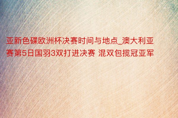 亚新色碟欧洲杯决赛时间与地点_澳大利亚赛第5日国羽3双打进决赛 混双包揽冠亚军