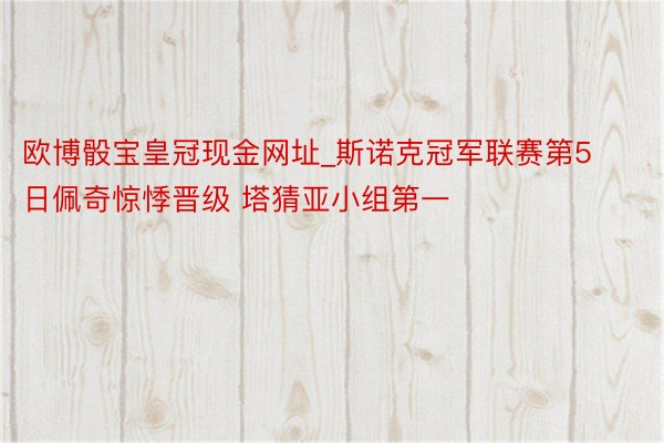 欧博骰宝皇冠现金网址_斯诺克冠军联赛第5日佩奇惊悸晋级 塔猜亚小组第一