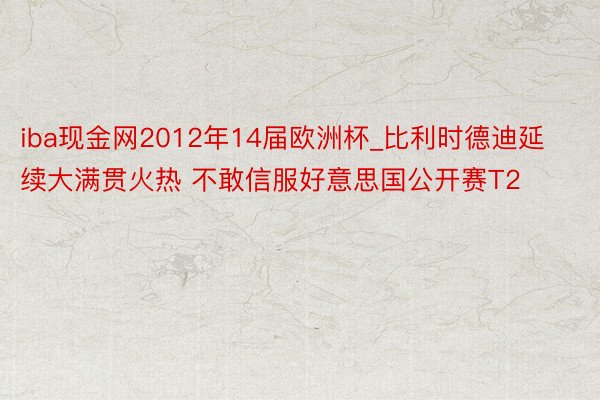 iba现金网2012年14届欧洲杯_比利时德迪延续大满贯火热 不敢信服好意思国公开赛T2