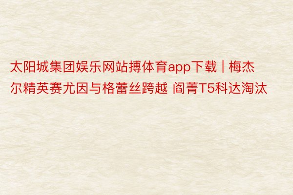 太阳城集团娱乐网站搏体育app下载 | 梅杰尔精英赛尤因与格蕾丝跨越 阎菁T5科达淘汰