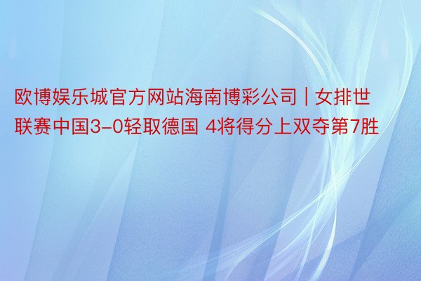 欧博娱乐城官方网站海南博彩公司 | 女排世联赛中国3-0轻取德国 4将得分上双夺第7胜