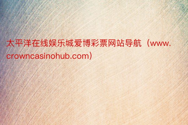 太平洋在线娱乐城爱博彩票网站导航（www.crowncasinohub.com）