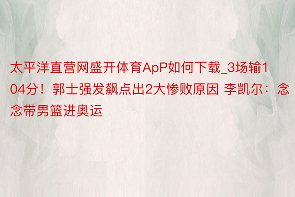 太平洋直营网盛开体育ApP如何下载_3场输104分！郭士强发飙点出2大惨败原因 李凯尔：念念带男篮进奥运