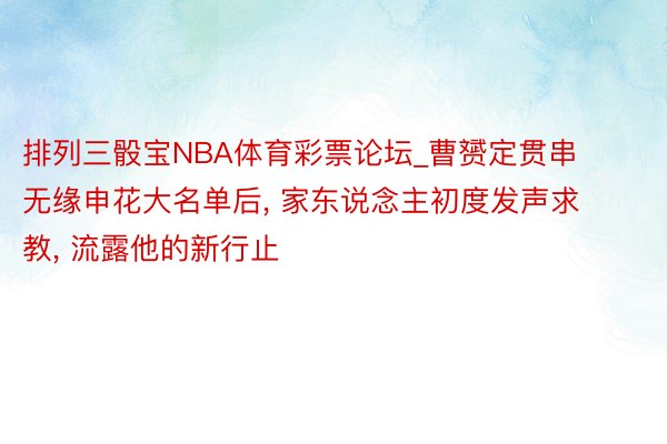 排列三骰宝NBA体育彩票论坛_曹赟定贯串无缘申花大名单后, 家东说念主初度发声求教, 流露他的新行止