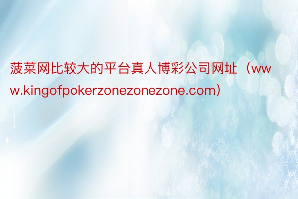 菠菜网比较大的平台真人博彩公司网址（www.kingofpokerzonezonezone.com）