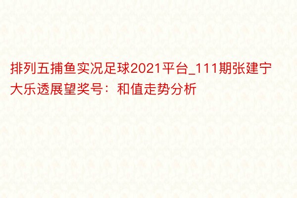 排列五捕鱼实况足球2021平台_111期张建宁大乐透展望奖号：和值走势分析