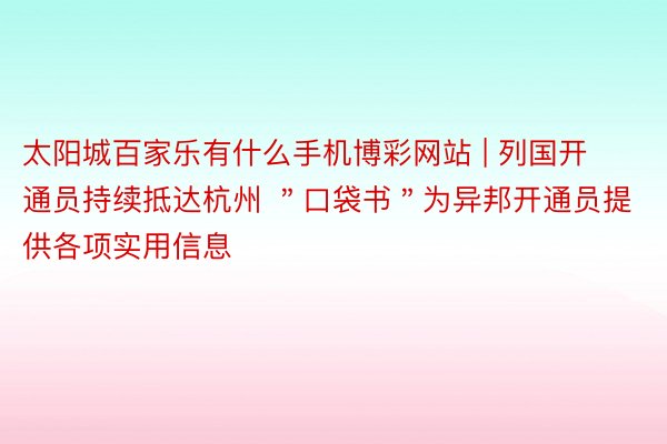 太阳城百家乐有什么手机博彩网站 | 列国开通员持续抵达杭州 ＂口袋书＂为异邦开通员提供各项实用信息