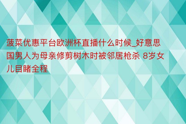 菠菜优惠平台欧洲杯直播什么时候_好意思国男人为母亲修剪树木时被邻居枪杀 8岁女儿目睹全程