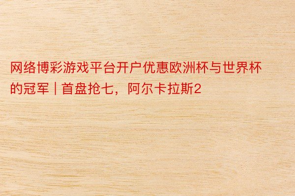 网络博彩游戏平台开户优惠欧洲杯与世界杯的冠军 | 首盘抢七，阿尔卡拉斯2