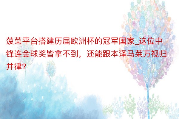菠菜平台搭建历届欧洲杯的冠军国家_这位中锋连金球奖皆拿不到，还能跟本泽马莱万视归并律？