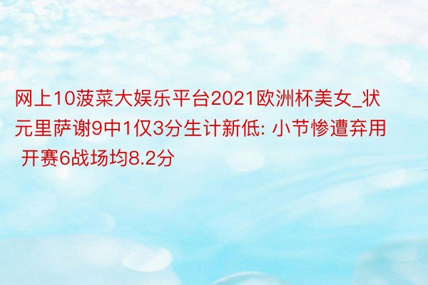 网上10菠菜大娱乐平台2021欧洲杯美女_状元里萨谢9中1仅3分生计新低: 小节惨遭弃用 开赛6战场均8.2分