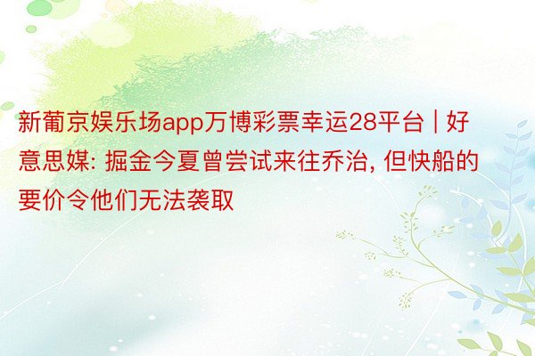 新葡京娱乐场app万博彩票幸运28平台 | 好意思媒: 掘金今夏曾尝试来往乔治, 但快船的要价令他们无法袭取